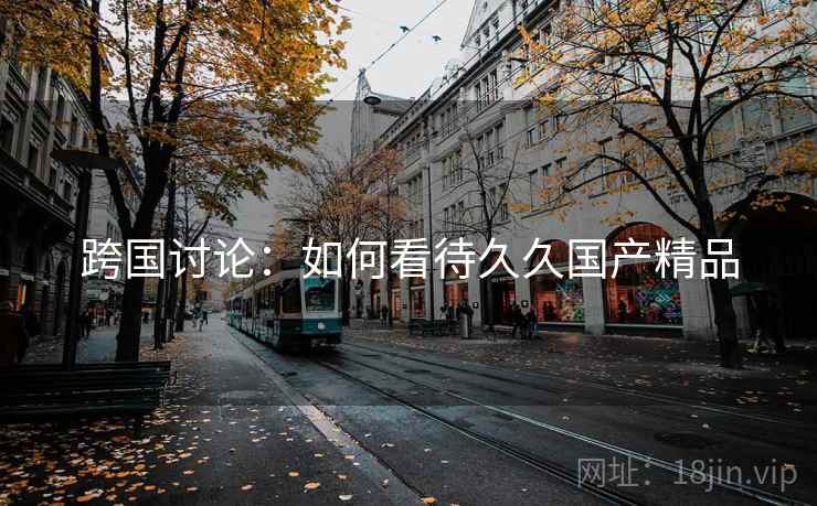 跨国讨论：如何看待久久国产精品