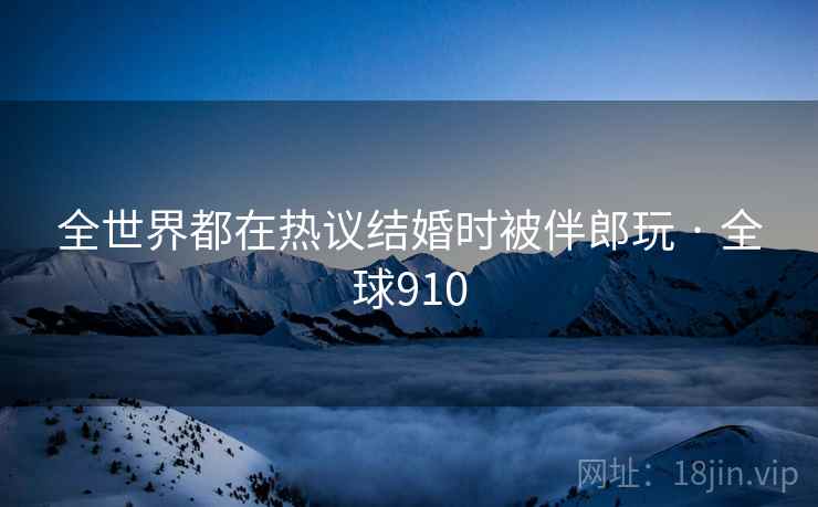 全世界都在热议结婚时被伴郎玩 · 全球910  第1张
