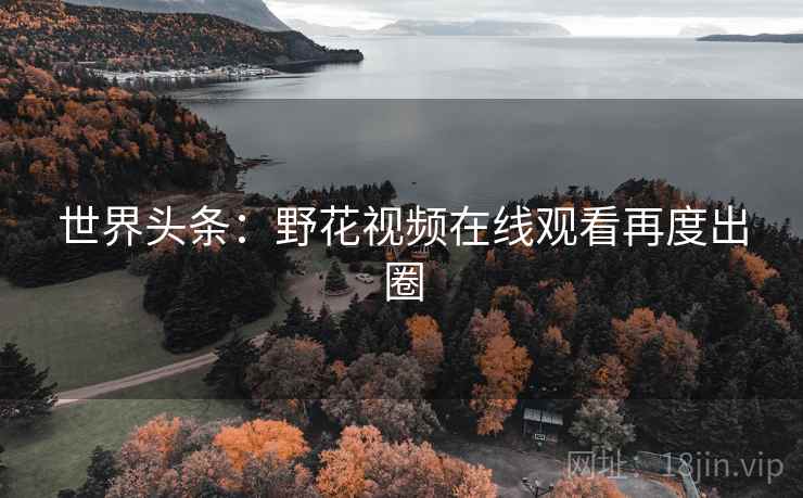世界头条：野花视频在线观看再度出圈