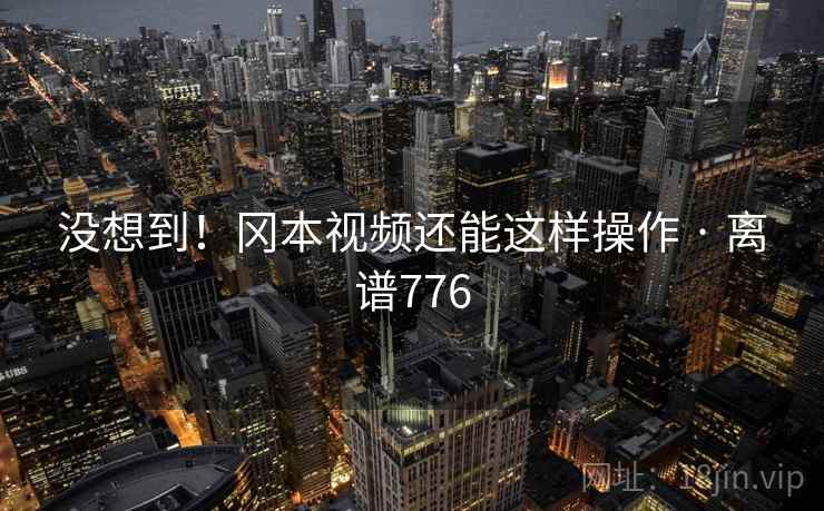 没想到！冈本视频还能这样操作 · 离谱776