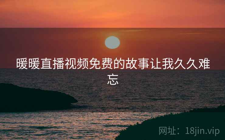 暖暖直播视频免费的故事让我久久难忘  第2张