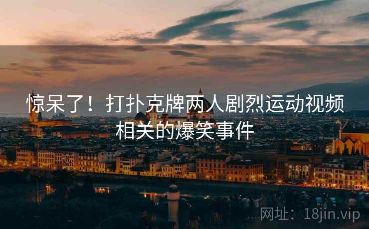 惊呆了！打扑克牌两人剧烈运动视频相关的爆笑事件  第2张