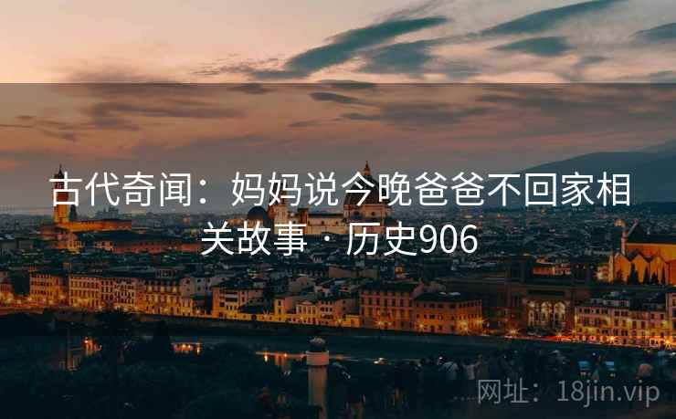 古代奇闻：妈妈说今晚爸爸不回家相关故事 · 历史906  第2张