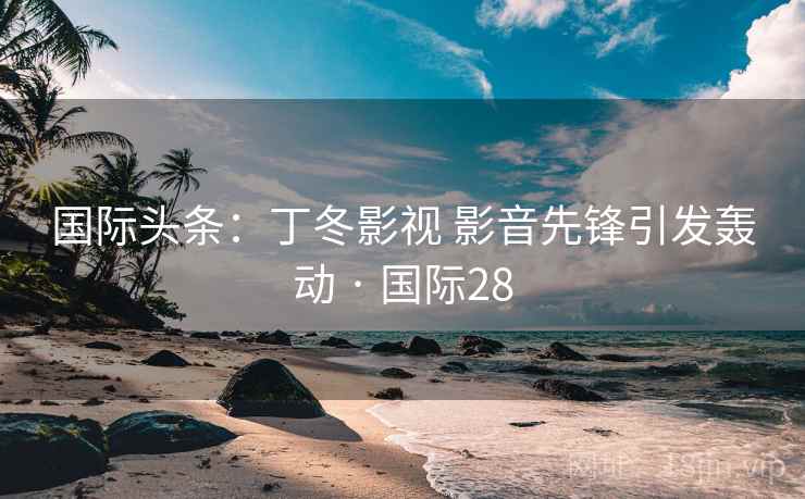 国际头条：丁冬影视 影音先锋引发轰动 · 国际28  第2张