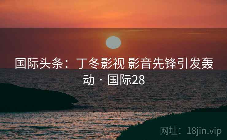 国际头条：丁冬影视 影音先锋引发轰动 · 国际28