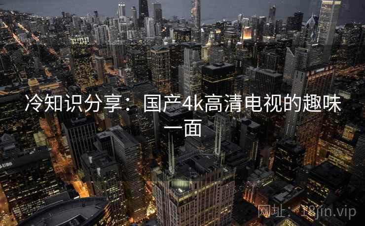 冷知识分享：国产4k高清电视的趣味一面  第2张