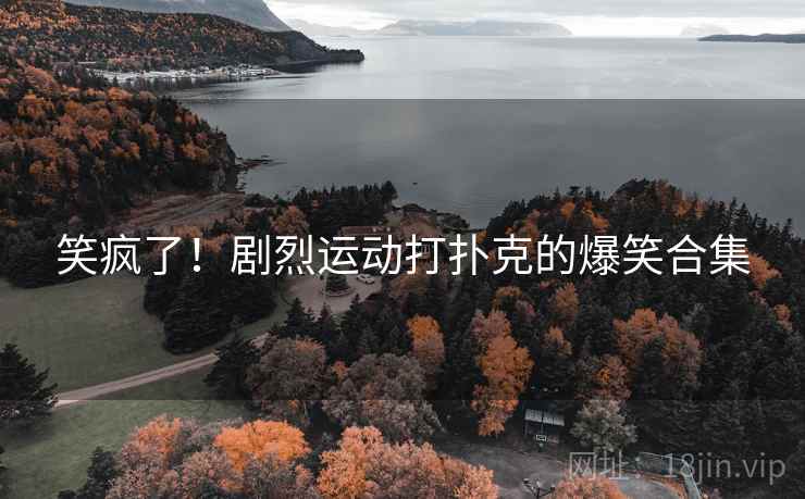 笑疯了！剧烈运动打扑克的爆笑合集