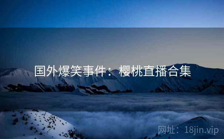 国外爆笑事件：樱桃直播合集  第2张