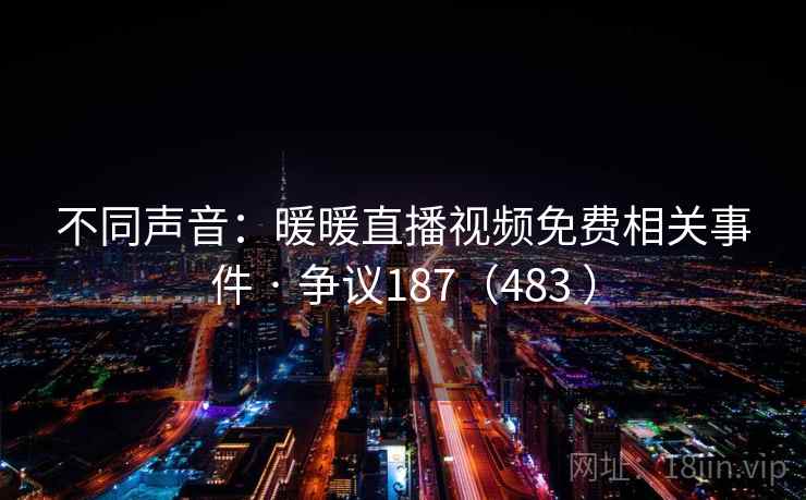 不同声音：暖暖直播视频免费相关事件 · 争议187（483 ）