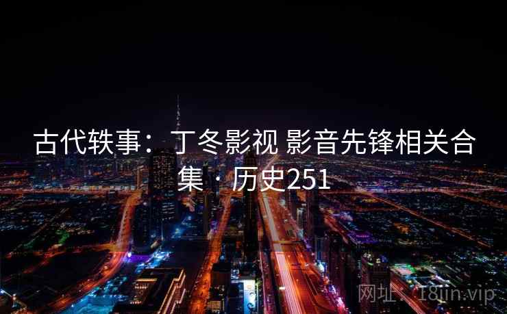 古代轶事：丁冬影视 影音先锋相关合集 · 历史251