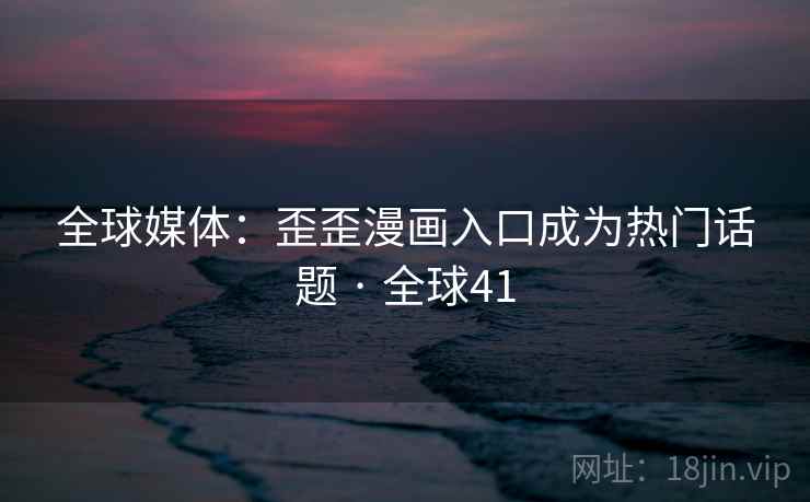 全球媒体：歪歪漫画入口成为热门话题 · 全球41  第2张