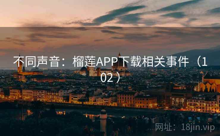 不同声音：榴莲APP下载相关事件（102 ）