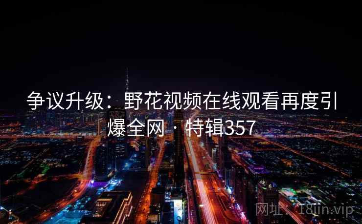 争议升级：野花视频在线观看再度引爆全网 · 特辑357  第2张