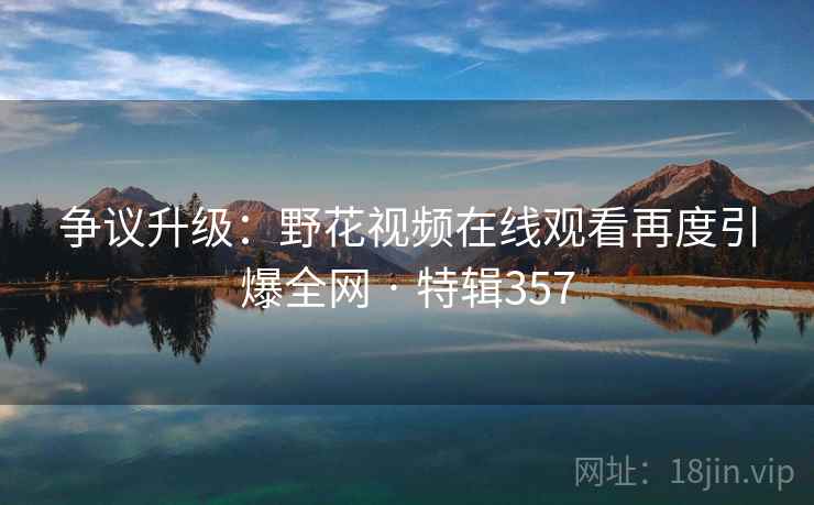争议升级：野花视频在线观看再度引爆全网 · 特辑357  第1张