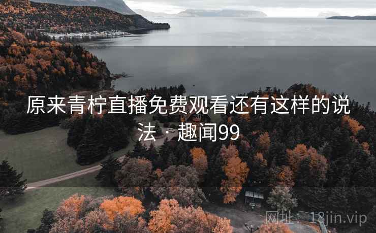 原来青柠直播免费观看还有这样的说法 · 趣闻99  第1张
