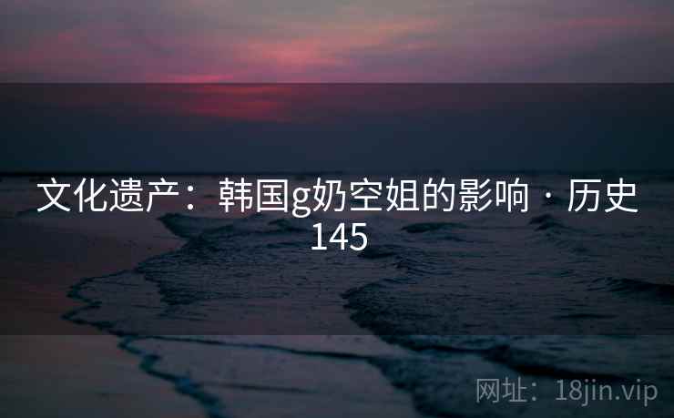 文化遗产：韩国g奶空姐的影响 · 历史145  第2张