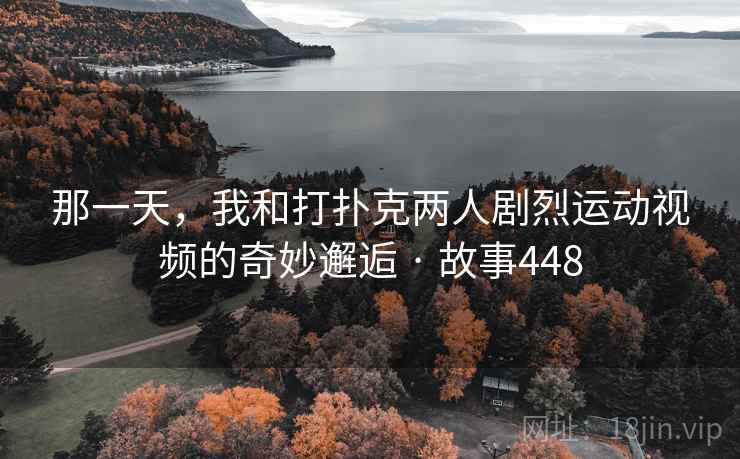 那一天,我和打扑克两人剧烈运动视频的奇妙邂逅 · 故事448 第2张 那一天,我和打扑克两人剧烈运动视频的奇妙邂逅 · 故事448 第2张