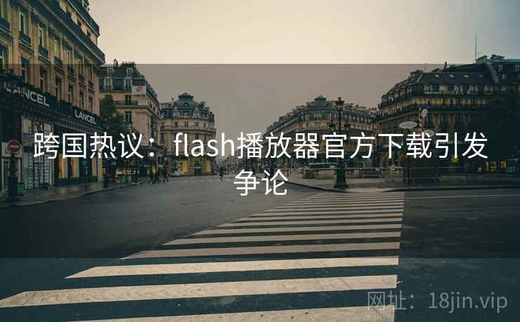 跨国热议：flash播放器官方下载引发争论