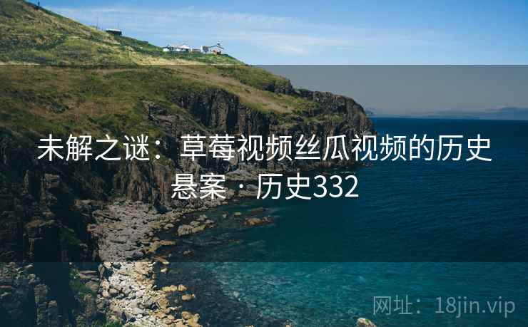未解之谜：草莓视频丝瓜视频的历史悬案 · 历史332  第2张