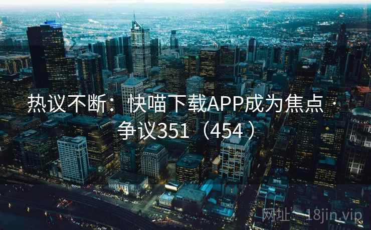 热议不断：快喵下载APP成为焦点 · 争议351（454 ）