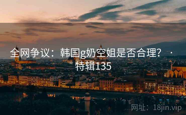 全网争议：韩国g奶空姐是否合理？ · 特辑135