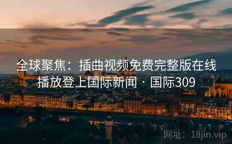 全球聚焦：插曲视频免费完整版在线播放登上国际新闻 · 国际309  第2张