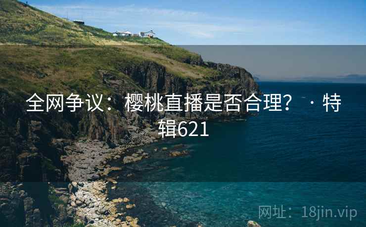 全网争议：樱桃直播是否合理？ · 特辑621  第2张