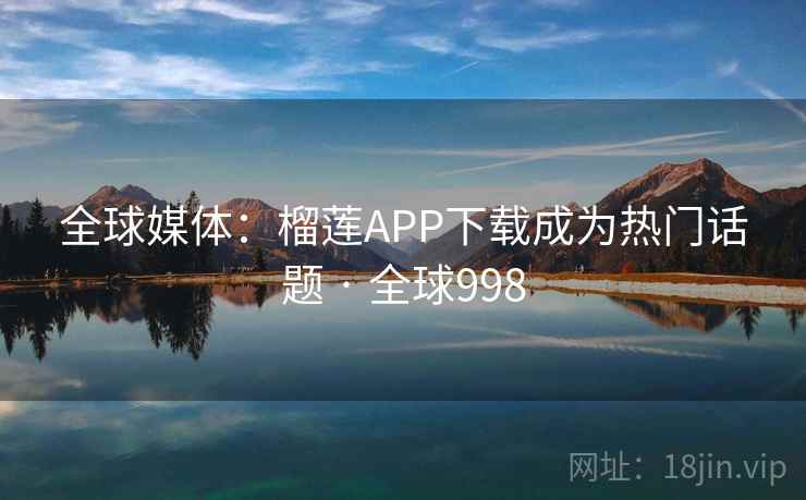 全球媒体：榴莲APP下载成为热门话题 · 全球998  第2张