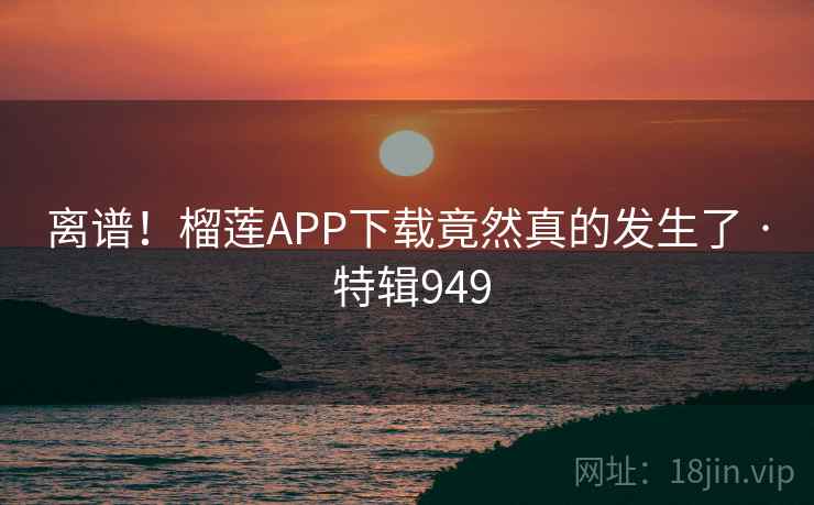 离谱！榴莲APP下载竟然真的发生了 · 特辑949  第2张