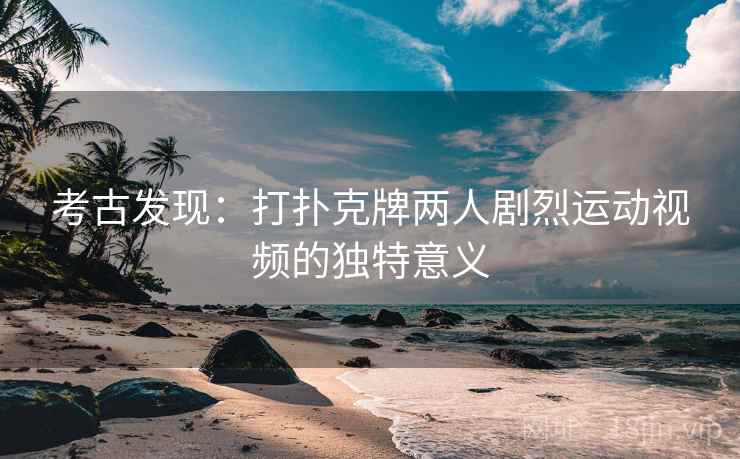 考古发现：打扑克牌两人剧烈运动视频的独特意义
