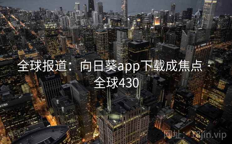 全球报道:向日葵app下载成焦点 · 全球430 第2张 全球报道:向日葵app下载成焦点 · 全球430 第2张