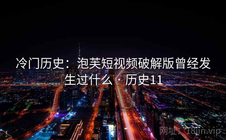 冷门历史：泡芙短视频破解版曾经发生过什么 · 历史11  第2张