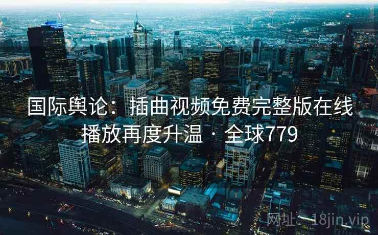 国际舆论：插曲视频免费完整版在线播放再度升温 · 全球779  第1张