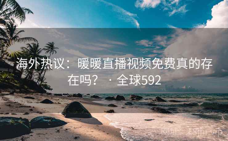 海外热议:暖暖直播视频免费真的存在吗? · 全球592 第2张 海外热议:暖暖直播视频免费真的存在吗? · 全球592 第2张