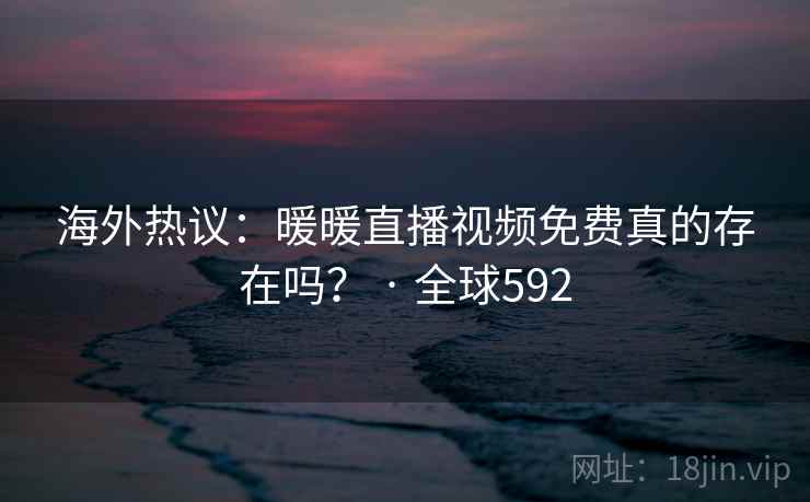海外热议:暖暖直播视频免费真的存在吗? · 全球592 第1张 海外热议:暖暖直播视频免费真的存在吗? · 全球592 第1张