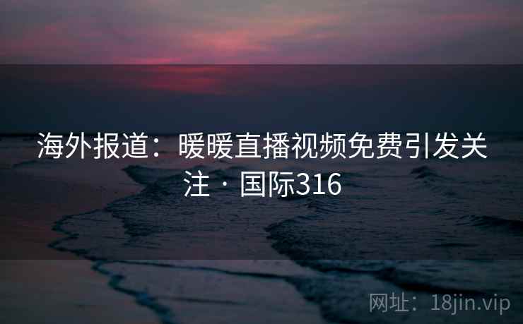 海外报道：暖暖直播视频免费引发关注 · 国际316