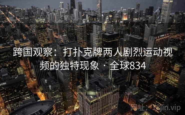 跨国观察：打扑克牌两人剧烈运动视频的独特现象 · 全球834