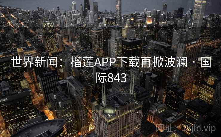 世界新闻：榴莲APP下载再掀波澜 · 国际843  第1张