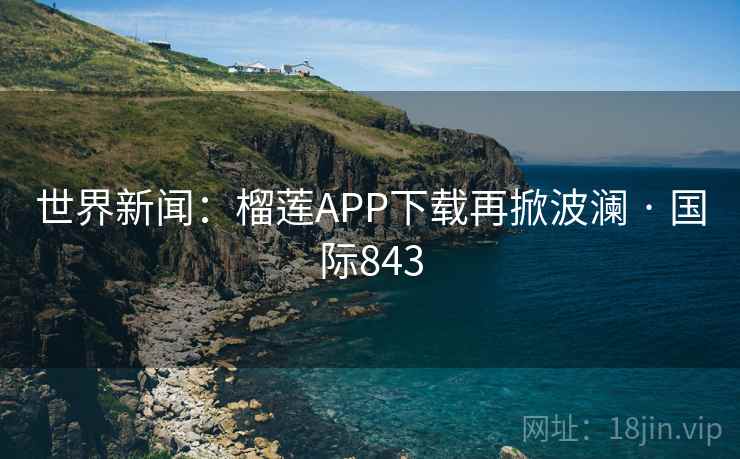世界新闻：榴莲APP下载再掀波澜 · 国际843  第2张