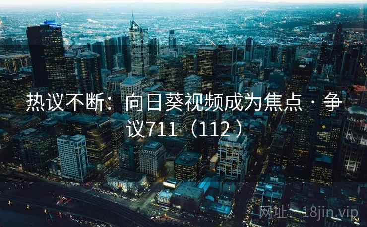 热议不断:向日葵视频成为焦点 · 争议711(112 ) 第2张 热议不断:向日葵视频成为焦点 · 争议711(112 ) 第2张
