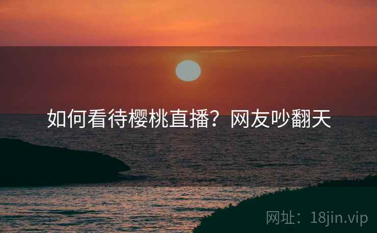 如何看待樱桃直播？网友吵翻天  第2张