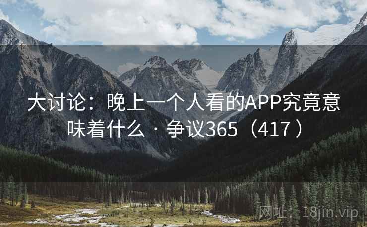 大讨论:晚上一个人看的APP究竟意味着什么 · 争议365(417 ) 第2张 大讨论:晚上一个人看的APP究竟意味着什么 · 争议365(417 ) 第2张