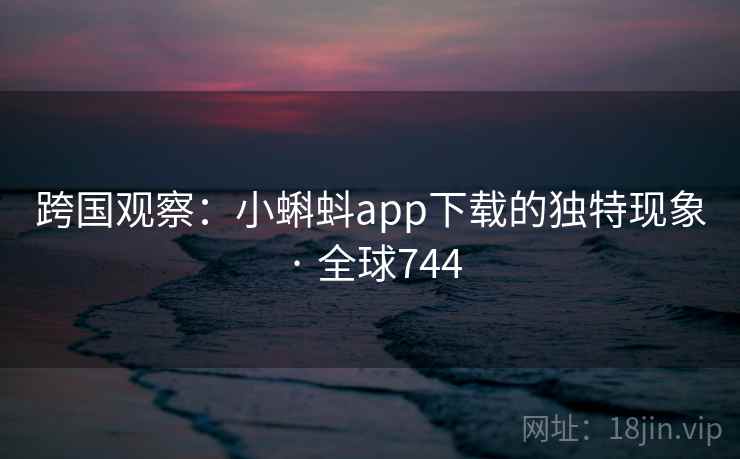 跨国观察：小蝌蚪app下载的独特现象 · 全球744  第2张