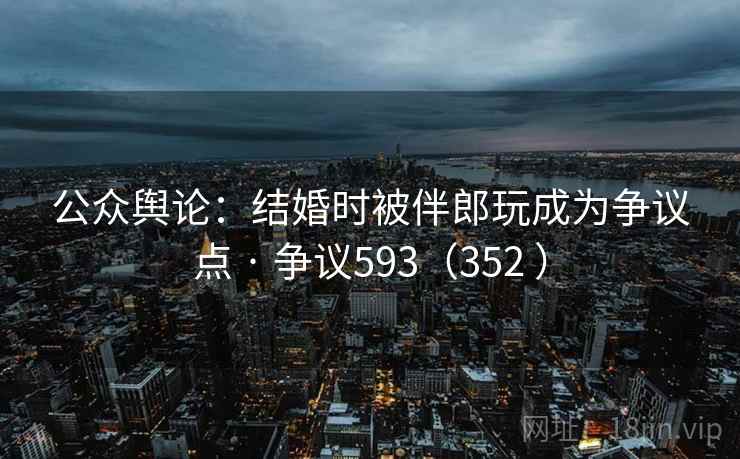 公众舆论：结婚时被伴郎玩成为争议点 · 争议593（352 ）  第1张
