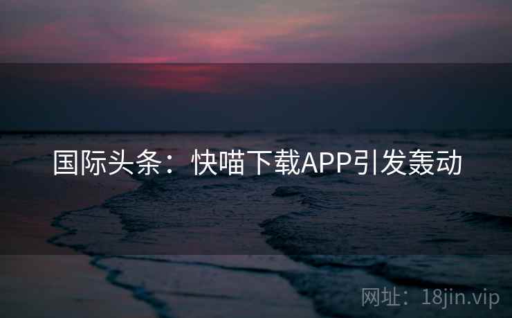 国际头条：快喵下载APP引发轰动