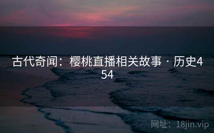 古代奇闻：樱桃直播相关故事 · 历史454