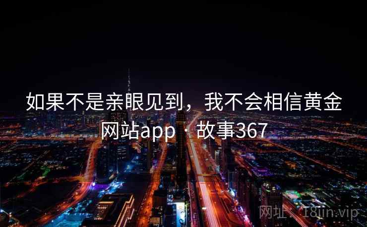 如果不是亲眼见到，我不会相信黄金网站app · 故事367  第2张
