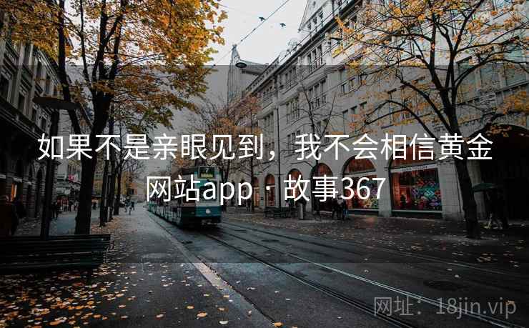 如果不是亲眼见到，我不会相信黄金网站app · 故事367