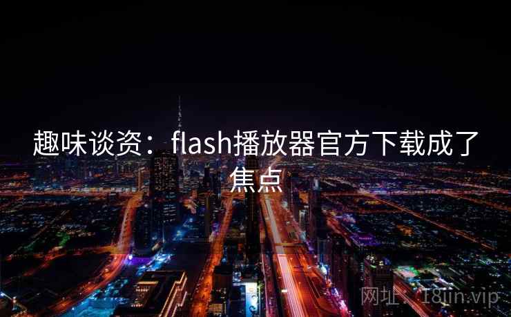 趣味谈资：flash播放器官方下载成了焦点